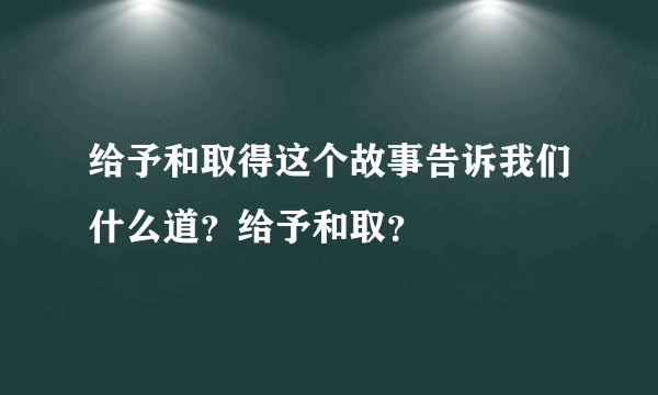 给予和取得这个故事告诉我们什么道？给予和取？