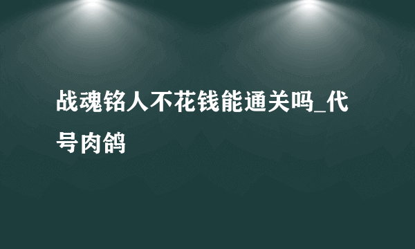 战魂铭人不花钱能通关吗_代号肉鸽