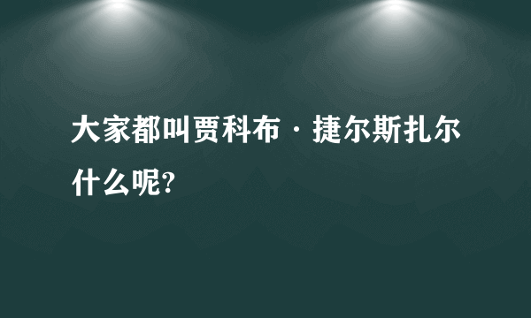 大家都叫贾科布·捷尔斯扎尔什么呢?