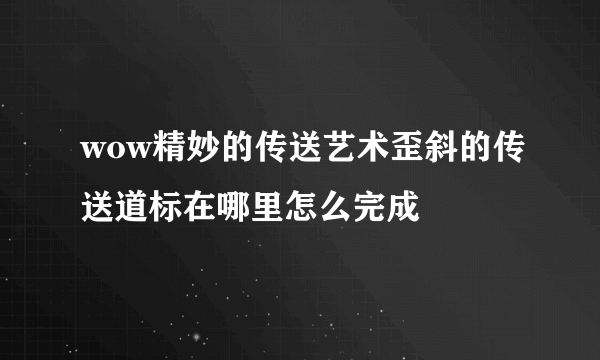 wow精妙的传送艺术歪斜的传送道标在哪里怎么完成