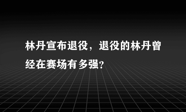 林丹宣布退役，退役的林丹曾经在赛场有多强？