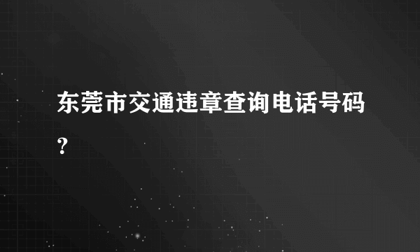 东莞市交通违章查询电话号码？