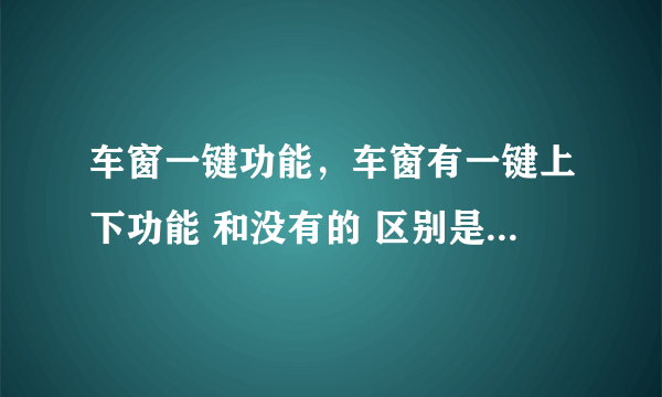 车窗一键功能，车窗有一键上下功能 和没有的 区别是 什么一键上下到底是什么