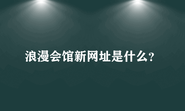 浪漫会馆新网址是什么？