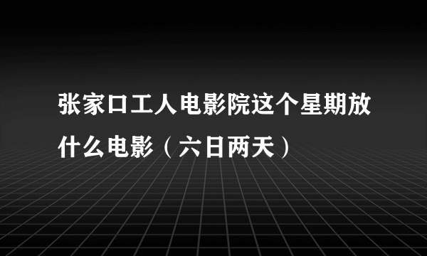 张家口工人电影院这个星期放什么电影（六日两天）