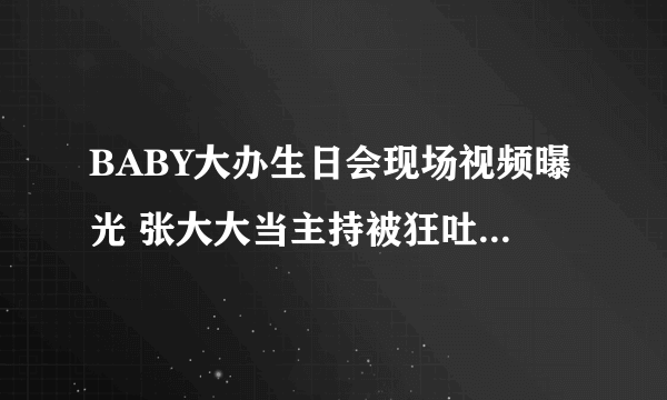 BABY大办生日会现场视频曝光 张大大当主持被狂吐槽_飞外网