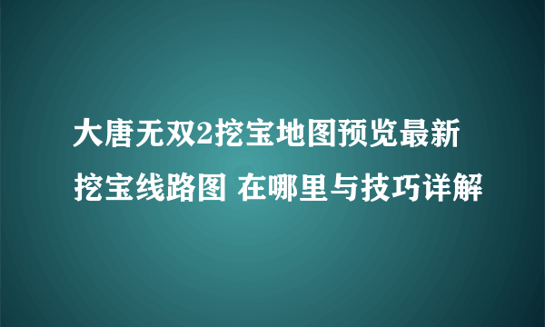 大唐无双2挖宝地图预览最新 挖宝线路图 在哪里与技巧详解