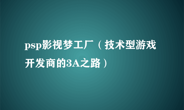 psp影视梦工厂（技术型游戏开发商的3A之路）