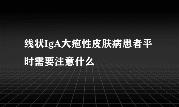 线状IgA大疱性皮肤病患者平时需要注意什么