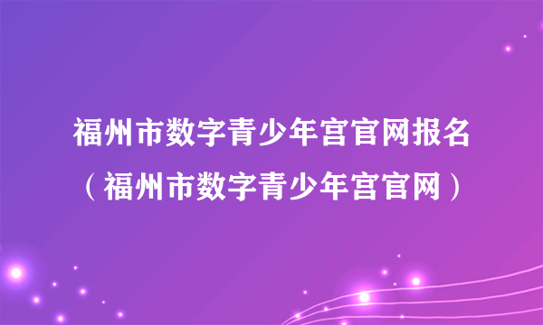 福州市数字青少年宫官网报名（福州市数字青少年宫官网）