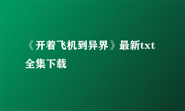 《开着飞机到异界》最新txt全集下载