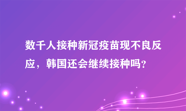 数千人接种新冠疫苗现不良反应，韩国还会继续接种吗？