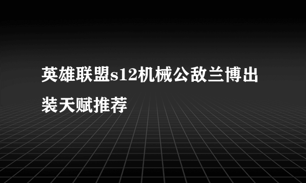 英雄联盟s12机械公敌兰博出装天赋推荐