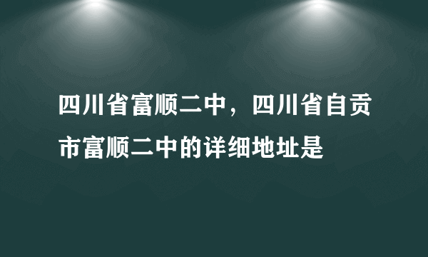 四川省富顺二中，四川省自贡市富顺二中的详细地址是