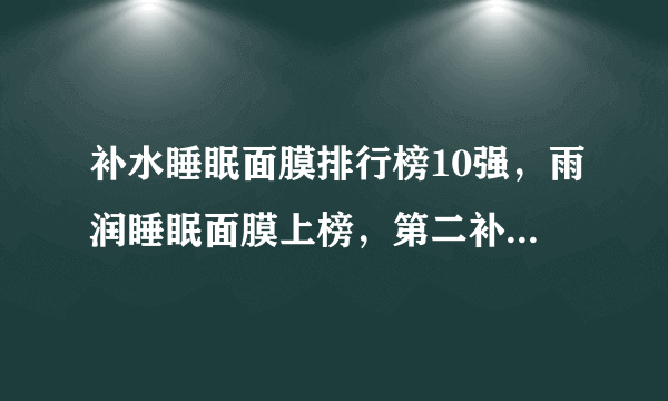 补水睡眠面膜排行榜10强，雨润睡眠面膜上榜，第二补水效果非常好