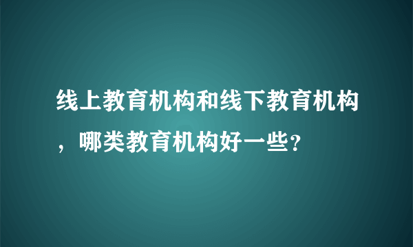 线上教育机构和线下教育机构，哪类教育机构好一些？