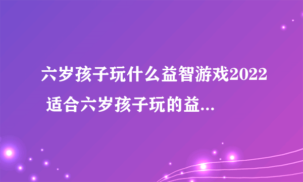 六岁孩子玩什么益智游戏2022 适合六岁孩子玩的益智游戏推荐