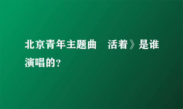 北京青年主题曲巜活着》是谁演唱的？