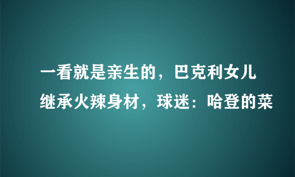 一看就是亲生的，巴克利女儿继承火辣身材，球迷：哈登的菜