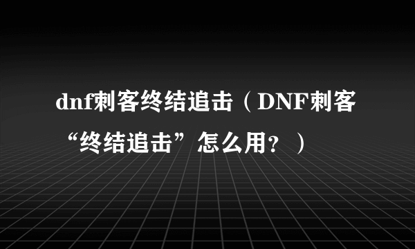 dnf刺客终结追击（DNF刺客“终结追击”怎么用？）