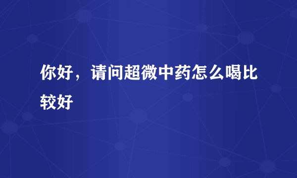 你好，请问超微中药怎么喝比较好