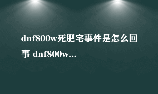 dnf800w死肥宅事件是怎么回事 dnf800w死肥宅事件最新消息