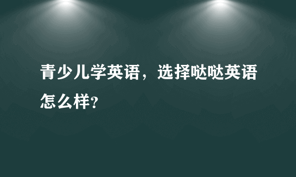 青少儿学英语，选择哒哒英语怎么样？