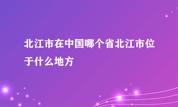 北江市在中国哪个省北江市位于什么地方