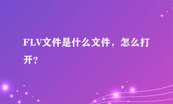 FLV文件是什么文件，怎么打开？