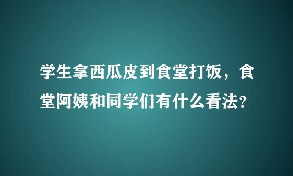 学生拿西瓜皮到食堂打饭，食堂阿姨和同学们有什么看法？