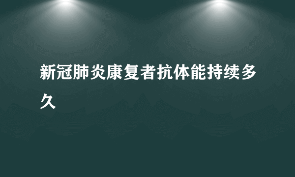 新冠肺炎康复者抗体能持续多久