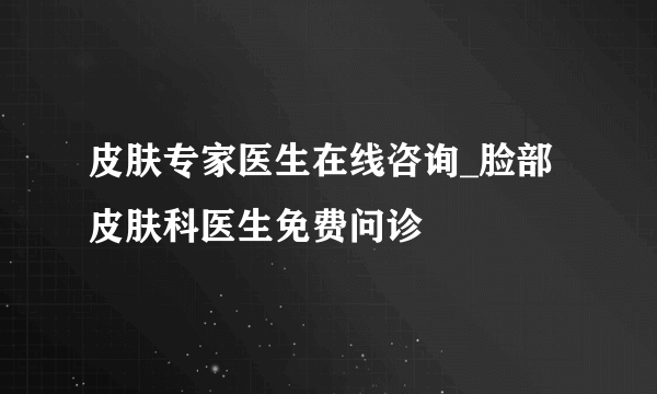 皮肤专家医生在线咨询_脸部皮肤科医生免费问诊