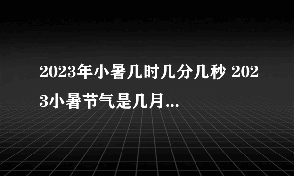 2023年小暑几时几分几秒 2023小暑节气是几月几日星期几