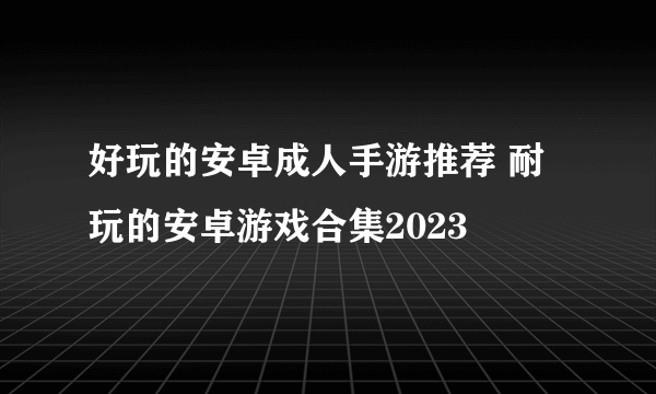 好玩的安卓成人手游推荐 耐玩的安卓游戏合集2023