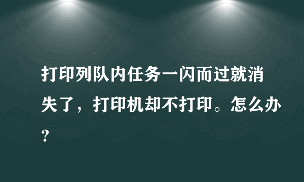 打印列队内任务一闪而过就消失了，打印机却不打印。怎么办？