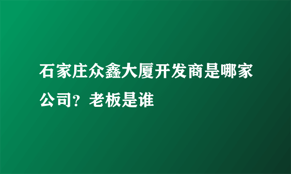 石家庄众鑫大厦开发商是哪家公司？老板是谁