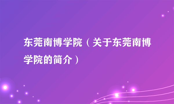 东莞南博学院（关于东莞南博学院的简介）