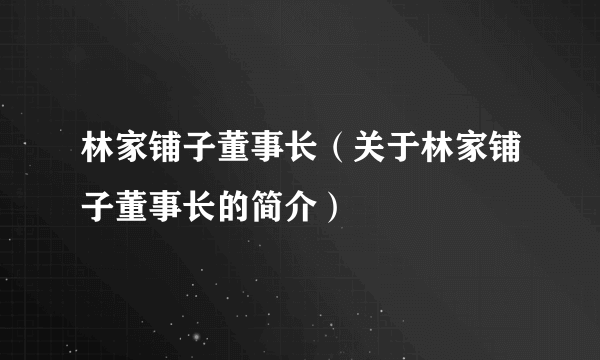 林家铺子董事长（关于林家铺子董事长的简介）