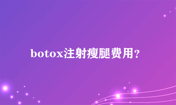 botox注射瘦腿费用？