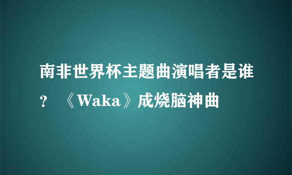 南非世界杯主题曲演唱者是谁？ 《Waka》成烧脑神曲