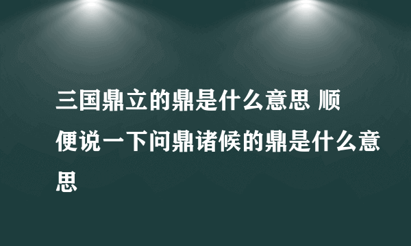 三国鼎立的鼎是什么意思 顺便说一下问鼎诸候的鼎是什么意思