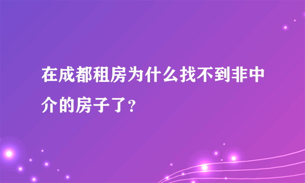 在成都租房为什么找不到非中介的房子了？