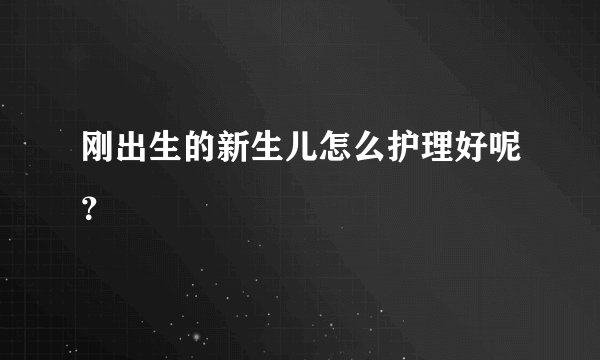 刚出生的新生儿怎么护理好呢？