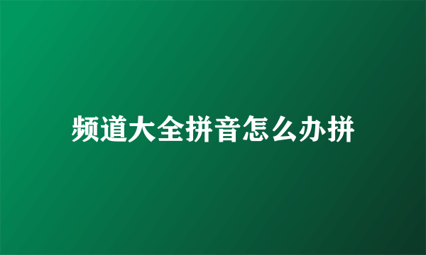 频道大全拼音怎么办拼