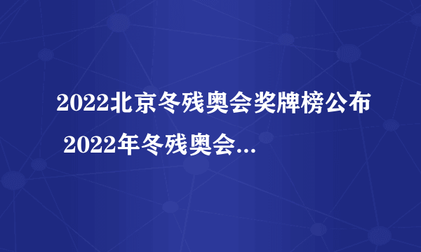 2022北京冬残奥会奖牌榜公布 2022年冬残奥会金牌排行榜一览