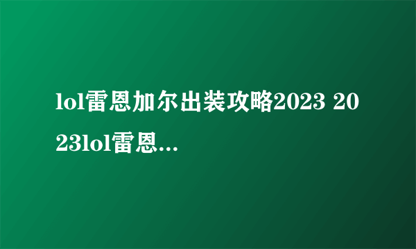 lol雷恩加尔出装攻略2023 2023lol雷恩加尔怎么出装