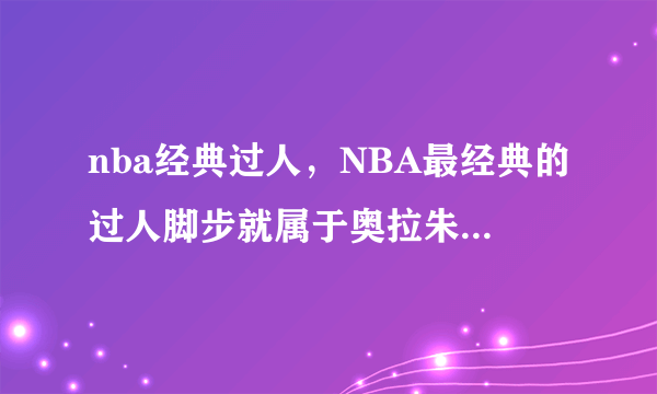 nba经典过人，NBA最经典的过人脚步就属于奥拉朱旺的梦幻脚步-飞外