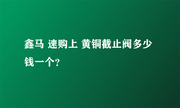 鑫马 速购上 黄铜截止阀多少钱一个？