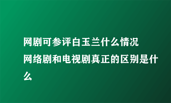 网剧可参评白玉兰什么情况 网络剧和电视剧真正的区别是什么