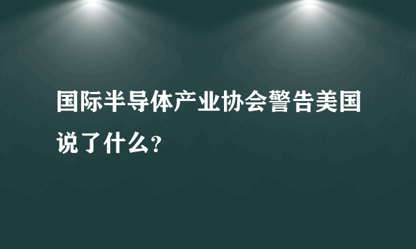 国际半导体产业协会警告美国说了什么？